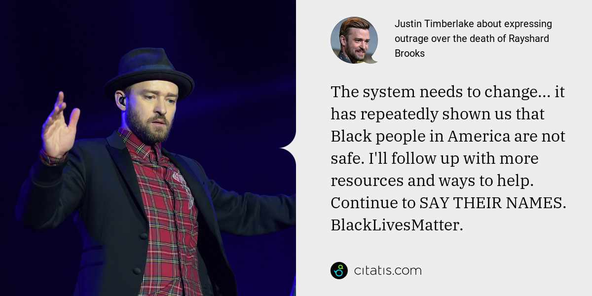 Justin Timberlake: The system needs to change... it has repeatedly shown us that Black people in America are not safe. I'll follow up with more resources and ways to help. Continue to SAY THEIR NAMES. BlackLivesMatter.