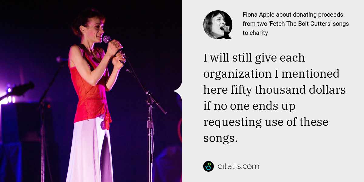 Fiona Apple: I will still give each organization I mentioned here fifty thousand dollars if no one ends up requesting use of these songs.