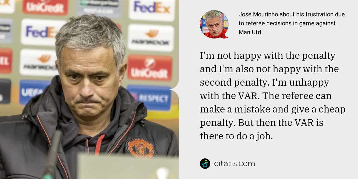 Jose Mourinho: I'm not happy with the penalty and I'm also not happy with the second penalty. I'm unhappy with the VAR. The referee can make a mistake and give a cheap penalty. But then the VAR is there to do a job.