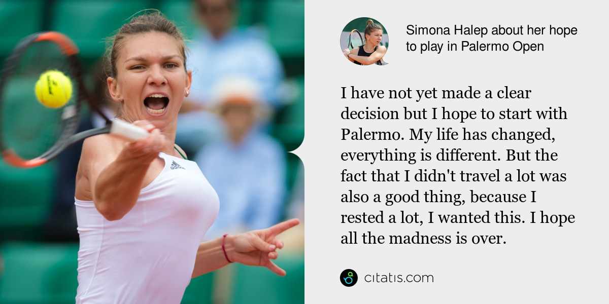 Simona Halep: I have not yet made a clear decision but I hope to start with Palermo. My life has changed, everything is different. But the fact that I didn't travel a lot was also a good thing, because I rested a lot, I wanted this. I hope all the madness is over.