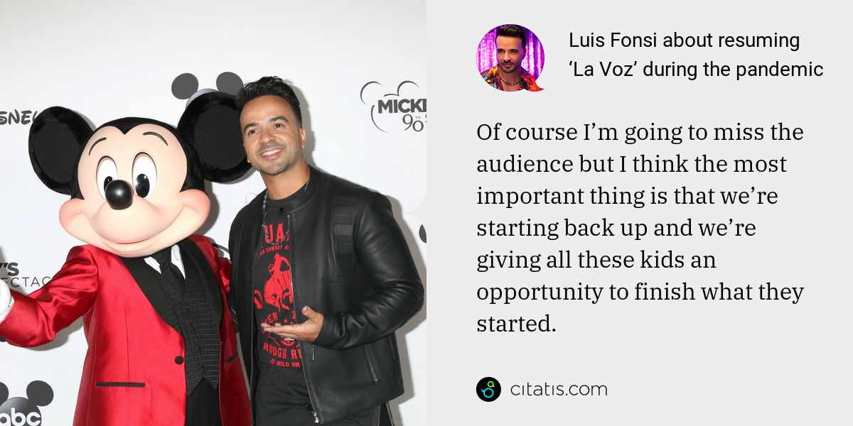 Luis Fonsi: Of course I’m going to miss the audience but I think the most important thing is that we’re starting back up and we’re giving all these kids an opportunity to finish what they started.
