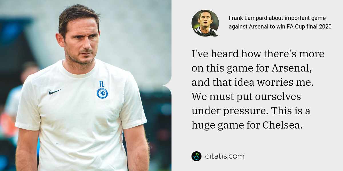 Frank Lampard: I've heard how there's more on this game for Arsenal, and that idea worries me. We must put ourselves under pressure. This is a huge game for Chelsea.