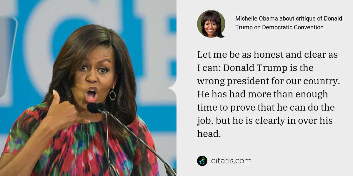 Michelle Obama: Let me be as honest and clear as I can: Donald Trump is the wrong president for our country. He has had more than enough time to prove that he can do the job, but he is clearly in over his head.