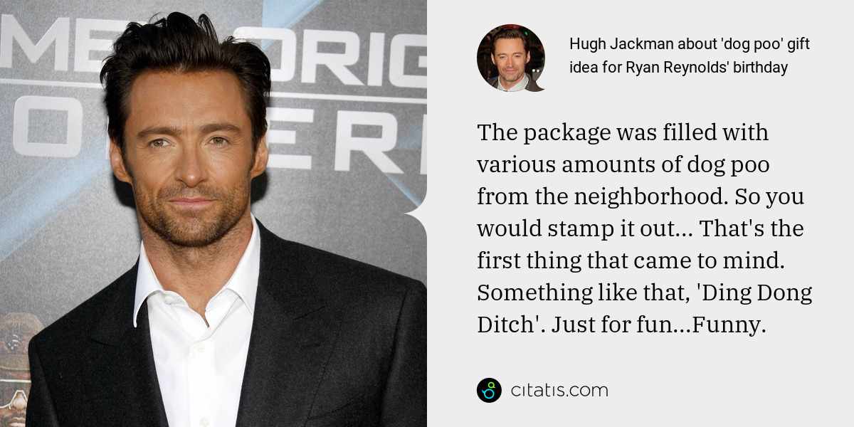 Hugh Jackman: The package was filled with various amounts of dog poo from the neighborhood. So you would stamp it out... That's the first thing that came to mind. Something like that, 'Ding Dong Ditch'. Just for fun...Funny.