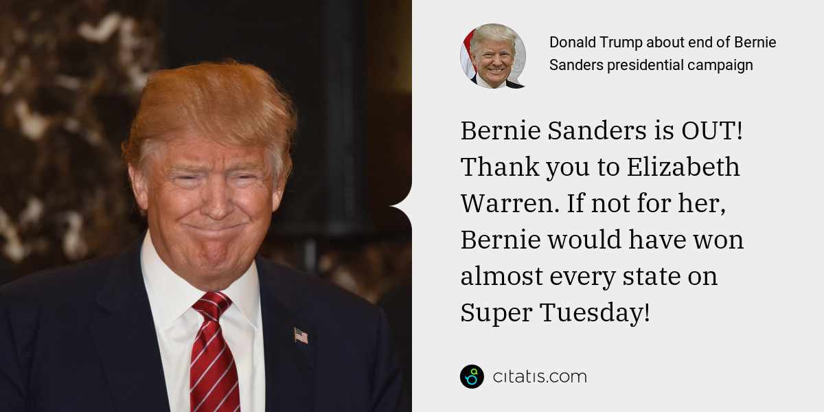 Donald Trump: Bernie Sanders is OUT! Thank you to Elizabeth Warren. If not for her, Bernie would have won almost every state on Super Tuesday!