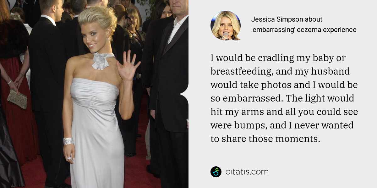 Jessica Simpson: I would be cradling my baby or breastfeeding, and my husband would take photos and I would be so embarrassed. The light would hit my arms and all you could see were bumps, and I never wanted to share those moments.
