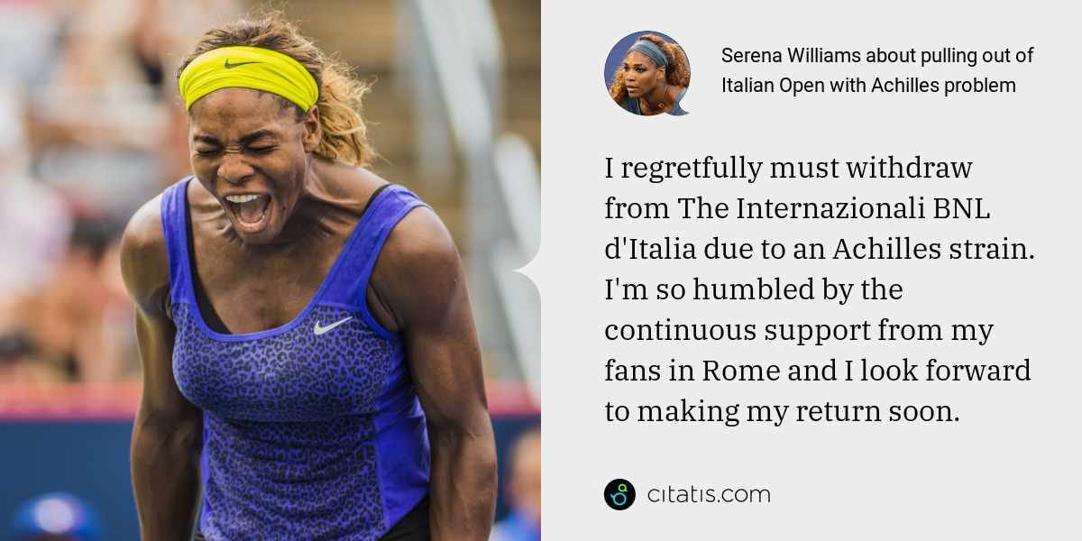 Serena Williams: I regretfully must withdraw from The Internazionali BNL d'Italia due to an Achilles strain. I'm so humbled by the continuous support from my fans in Rome and I look forward to making my return soon.