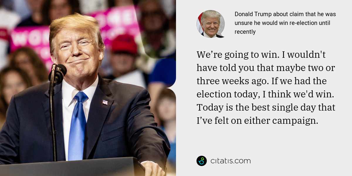 Donald Trump: We’re going to win. I wouldn't have told you that maybe two or three weeks ago. If we had the election today, I think we'd win. Today is the best single day that I’ve felt on either campaign.