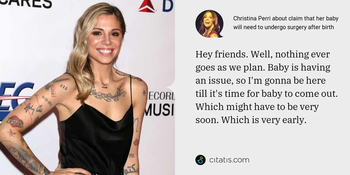 Christina Perri: Hey friends. Well, nothing ever goes as we plan. Baby is having an issue, so I'm gonna be here till it's time for baby to come out. Which might have to be very soon. Which is very early.