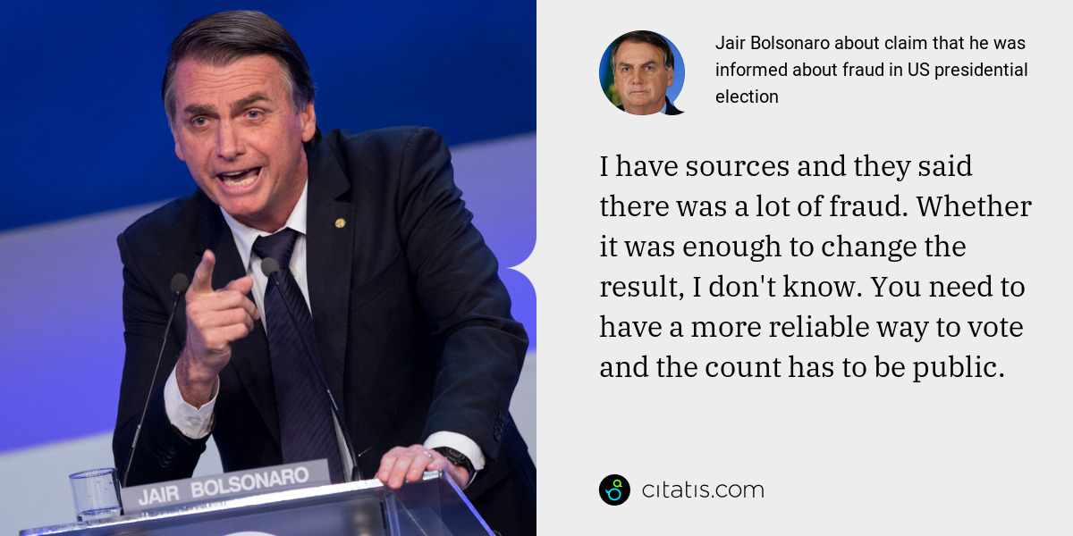 Jair Bolsonaro: I have sources and they said there was a lot of fraud. Whether it was enough to change the result, I don't know. You need to have a more reliable way to vote and the count has to be public.