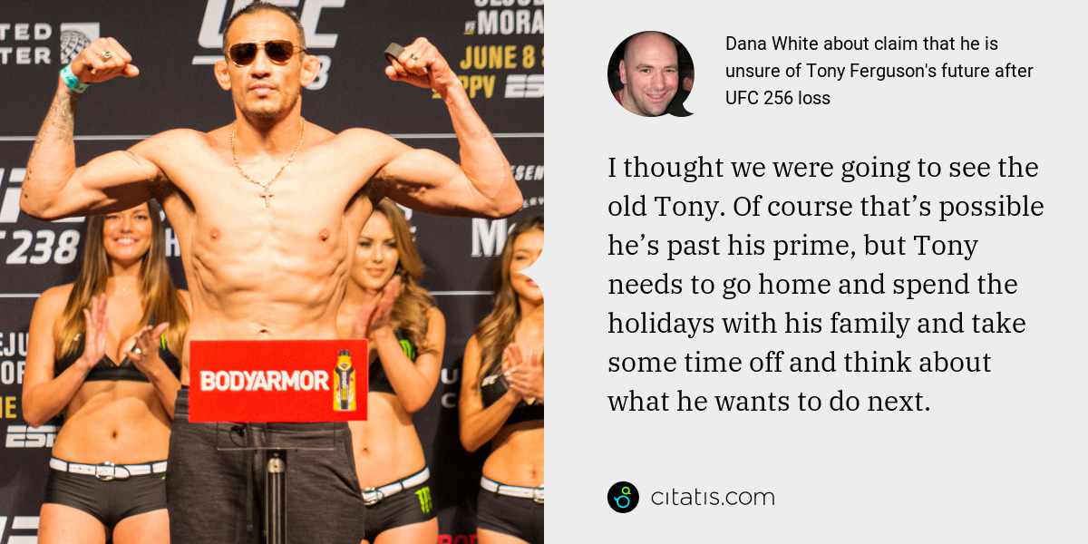 Dana White: I thought we were going to see the old Tony. Of course that’s possible he’s past his prime, but Tony needs to go home and spend the holidays with his family and take some time off and think about what he wants to do next.