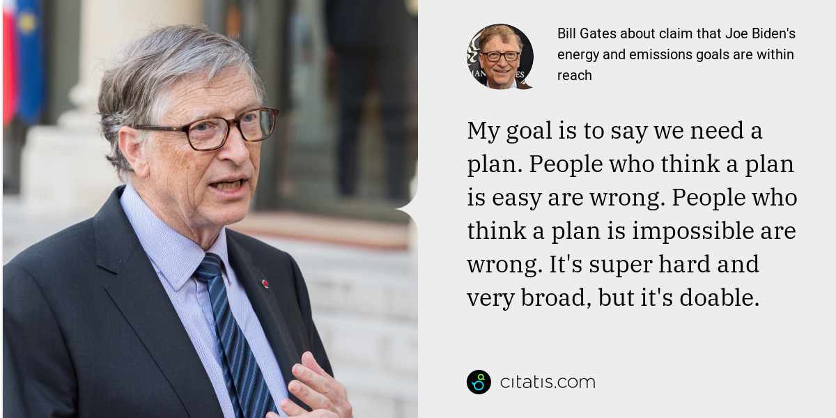 Bill Gates: My goal is to say we need a plan. People who think a plan is easy are wrong. People who think a plan is impossible are wrong. It's super hard and very broad, but it's doable.