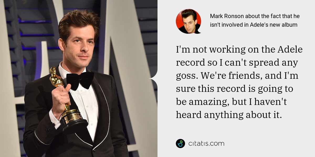 Mark Ronson: I'm not working on the Adele record so I can't spread any goss. We're friends, and I'm sure this record is going to be amazing, but I haven't heard anything about it.