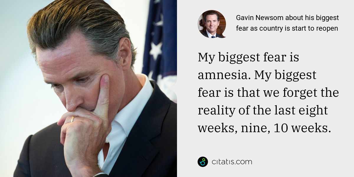 Gavin Newsom: My biggest fear is amnesia. My biggest fear is that we forget the reality of the last eight weeks, nine, 10 weeks.