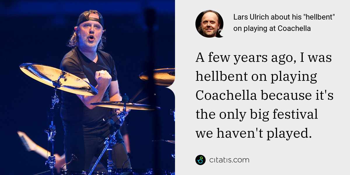 Lars Ulrich: A few years ago, I was hellbent on playing Coachella because it's the only big festival we haven't played.