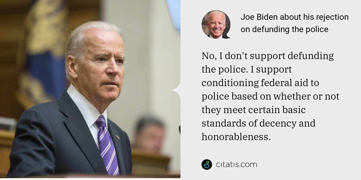 Joe Biden: No, I don't support defunding the police. I support conditioning federal aid to police based on whether or not they meet certain basic standards of decency and honorableness.