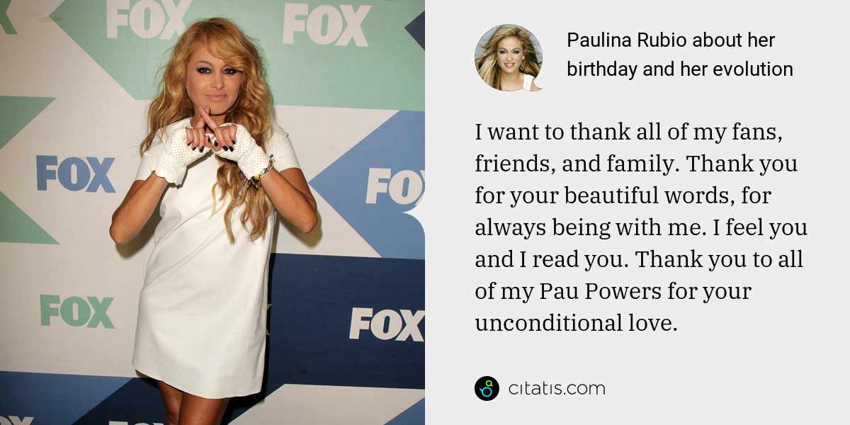 Paulina Rubio: I want to thank all of my fans, friends, and family. Thank you for your beautiful words, for always being with me. I feel you and I read you. Thank you to all of my Pau Powers for your unconditional love.