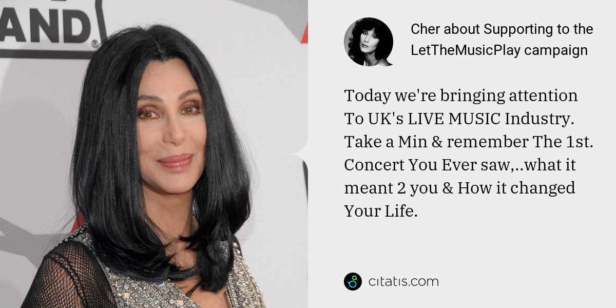 Cher: Today we're bringing attention To UK's LIVE MUSIC Industry. Take a Min & remember The 1st. Concert You Ever saw,..what it meant 2 you & How it changed Your Life.
