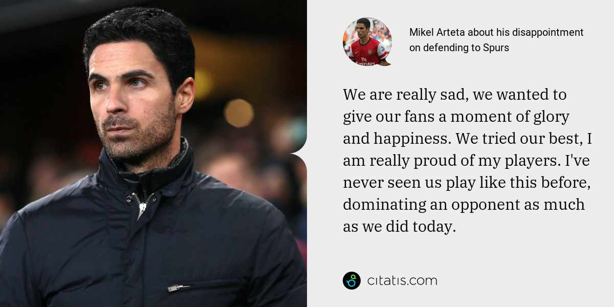 Mikel Arteta: We are really sad, we wanted to give our fans a moment of glory and happiness. We tried our best, I am really proud of my players. I've never seen us play like this before, dominating an opponent as much as we did today.