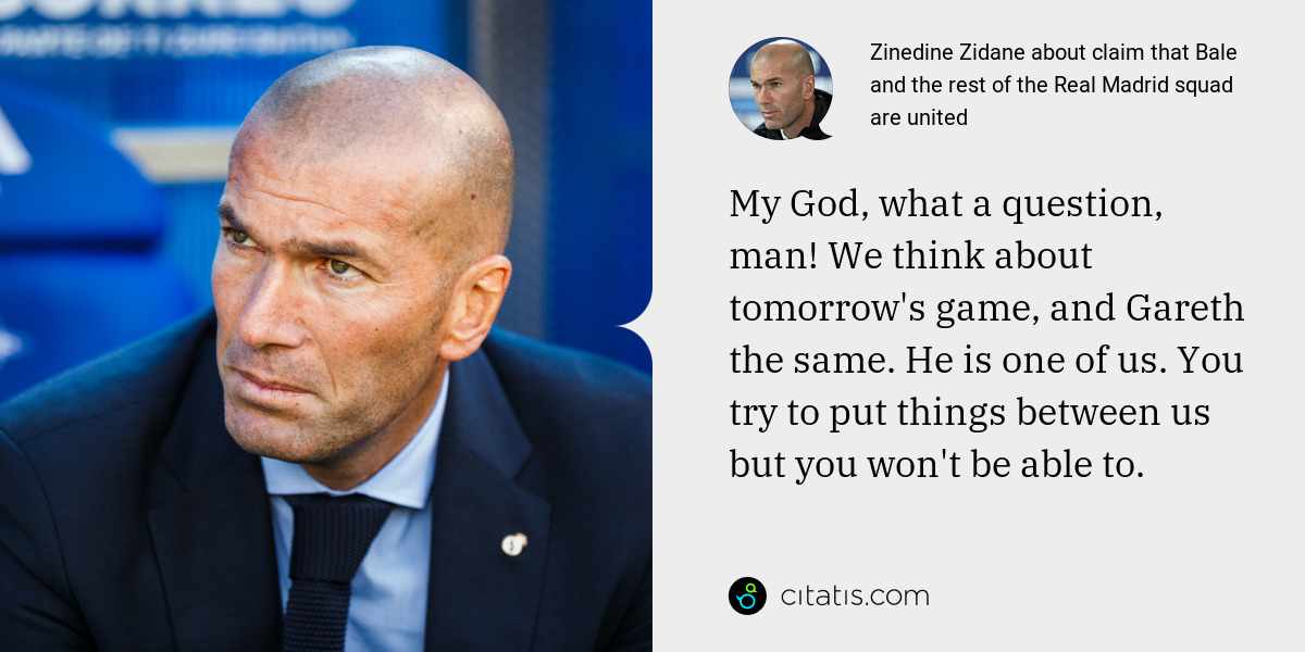 Zinedine Zidane: My God, what a question, man! We think about tomorrow's game, and Gareth the same. He is one of us. You try to put things between us but you won't be able to.