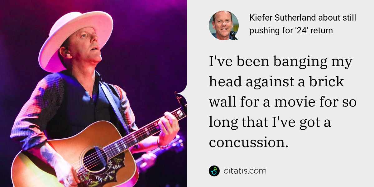 Kiefer Sutherland: I've been banging my head against a brick wall for a movie for so long that I've got a concussion.