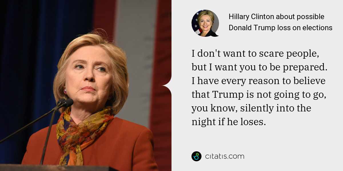 Hillary Clinton: I don't want to scare people, but I want you to be prepared. I have every reason to believe that Trump is not going to go, you know, silently into the night if he loses.