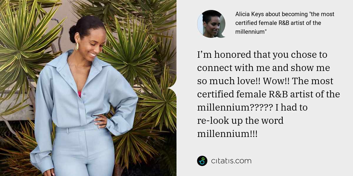 Alicia Keys: I’m honored that you chose to connect with me and show me so much love!! Wow!! The most certified female R&B artist of the millennium????? I had to re-look up the word millennium!!!
