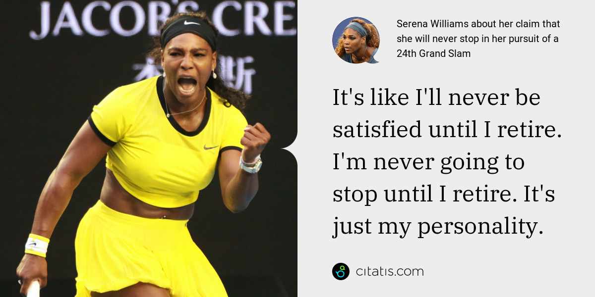Serena Williams: It's like I'll never be satisfied until I retire. I'm never going to stop until I retire. It's just my personality.