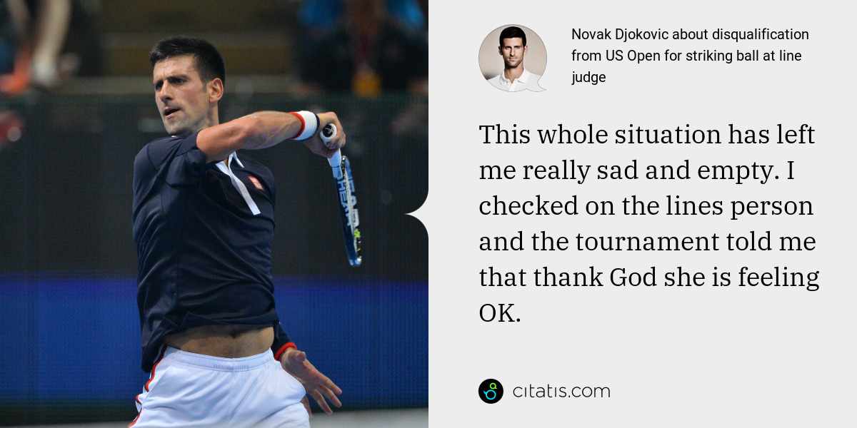 Novak Djokovic: This whole situation has left me really sad and empty. I checked on the lines person and the tournament told me that thank God she is feeling OK.