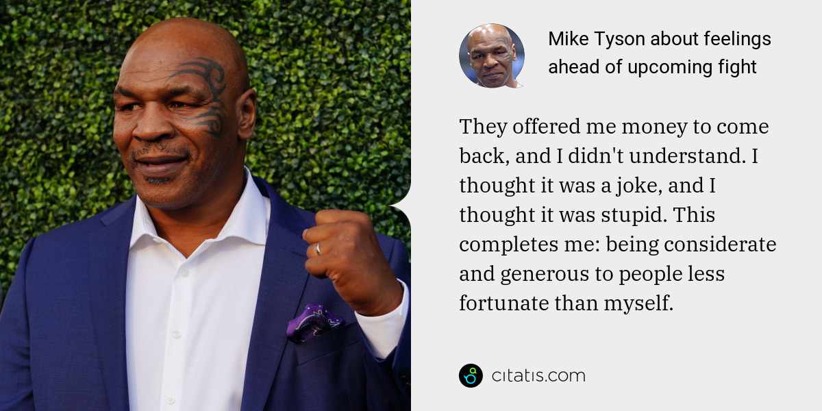 Mike Tyson: They offered me money to come back, and I didn't understand. I thought it was a joke, and I thought it was stupid. This completes me: being considerate and generous to people less fortunate than myself.