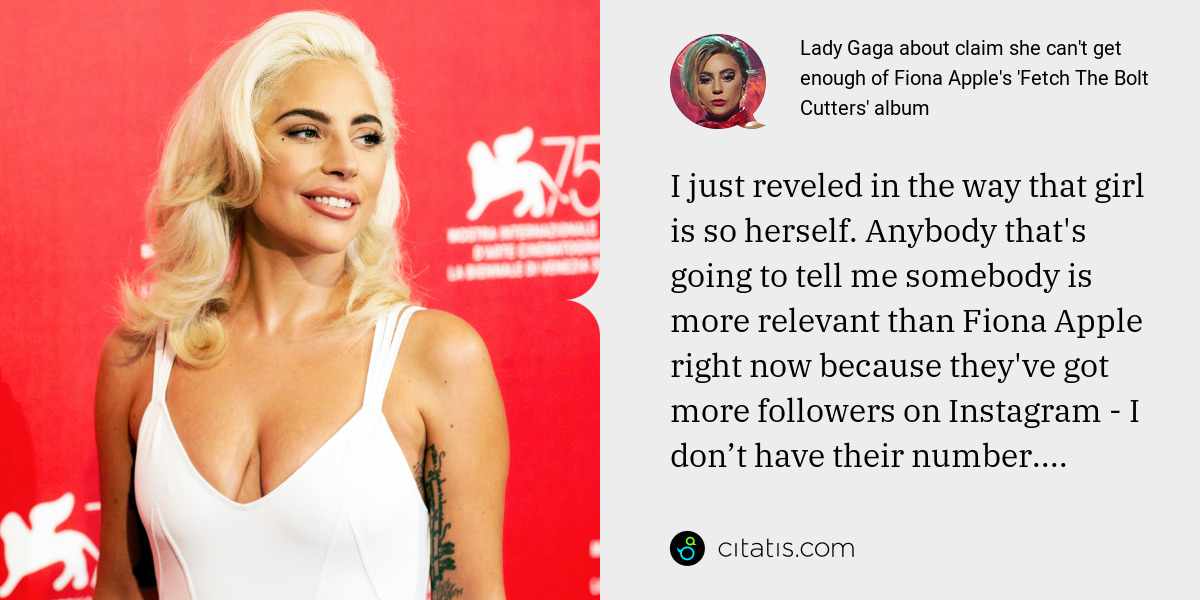 Lady Gaga: I just reveled in the way that girl is so herself. Anybody that's going to tell me somebody is more relevant than Fiona Apple right now because they've got more followers on Instagram - I don’t have their number....
