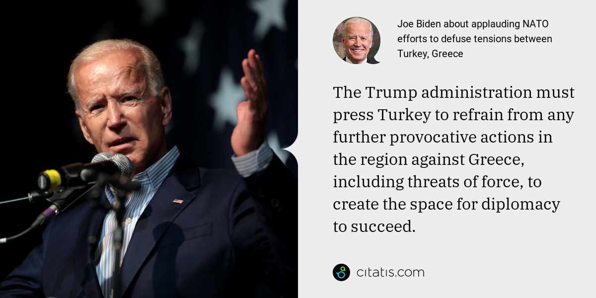 Joe Biden: The Trump administration must press Turkey to refrain from any further provocative actions in the region against Greece, including threats of force, to create the space for diplomacy to succeed.