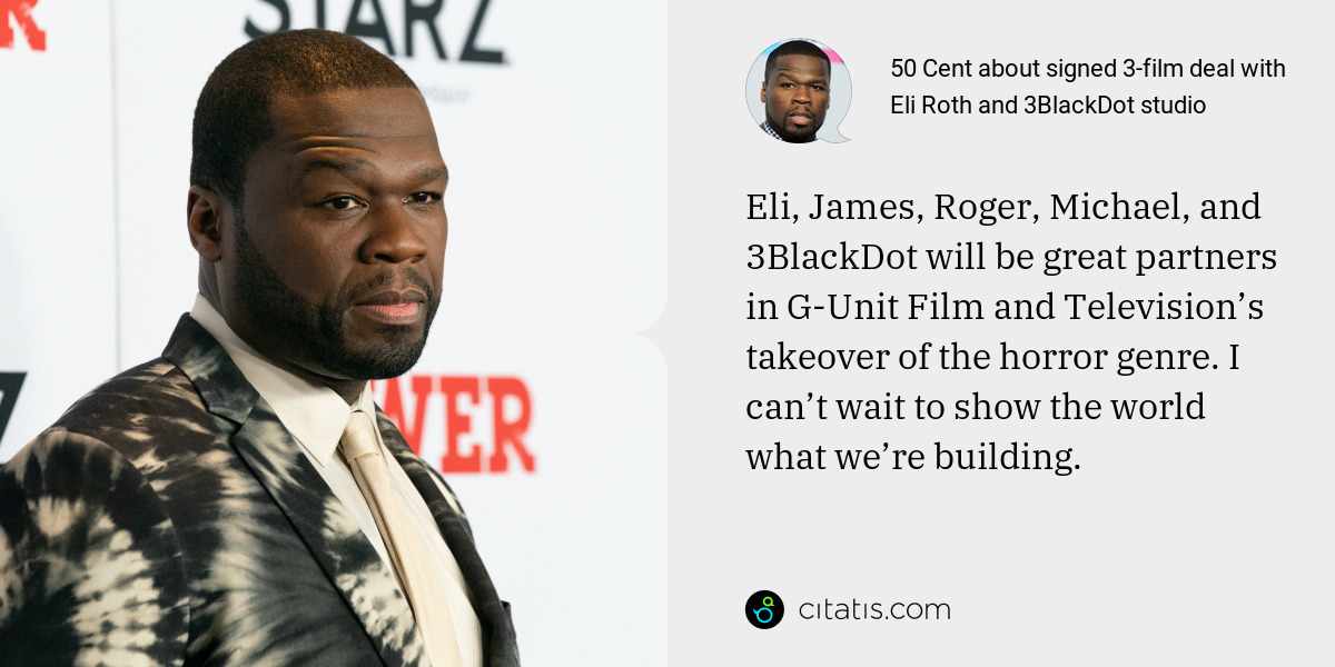 50 Cent: Eli, James, Roger, Michael, and 3BlackDot will be great partners in G-Unit Film and Television’s takeover of the horror genre. I can’t wait to show the world what we’re building.
