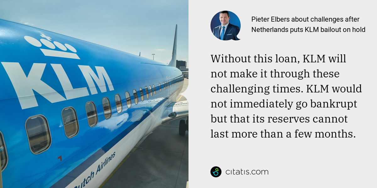 Pieter Elbers: Without this loan, KLM will not make it through these challenging times. KLM would not immediately go bankrupt but that its reserves cannot last more than a few months.