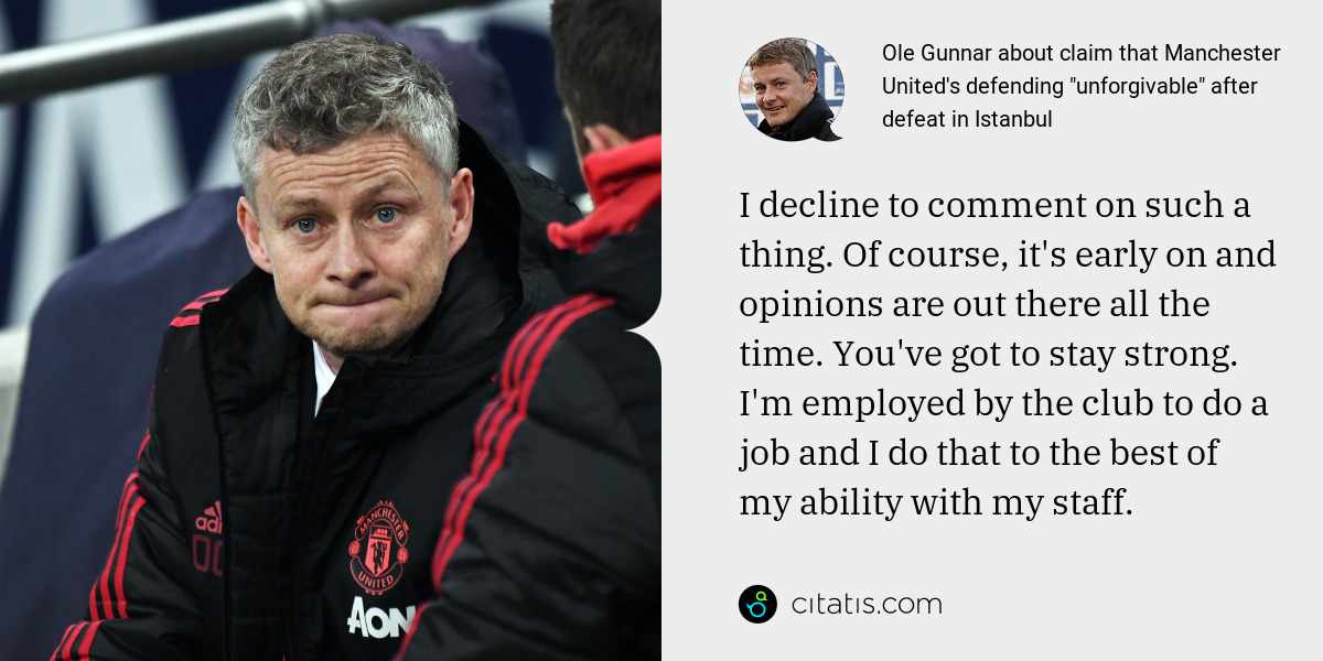 Ole Gunnar: I decline to comment on such a thing. Of course, it's early on and opinions are out there all the time. You've got to stay strong. I'm employed by the club to do a job and I do that to the best of my ability with my staff.