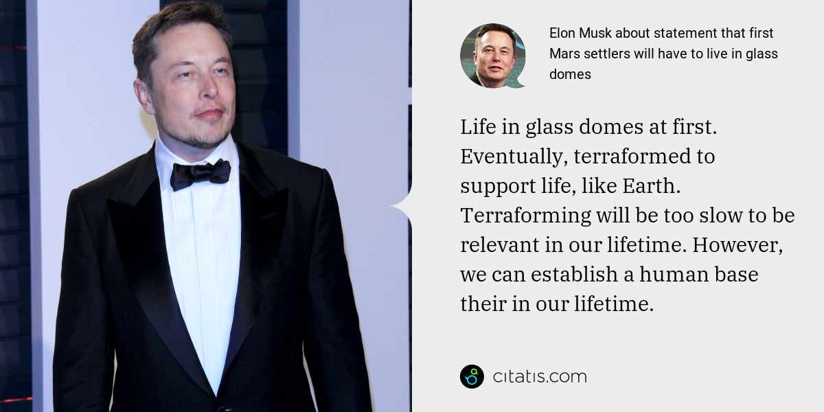Elon Musk: Life in glass domes at first. Eventually, terraformed to support life, like Earth. Terraforming will be too slow to be relevant in our lifetime. However, we can establish a human base their in our lifetime.