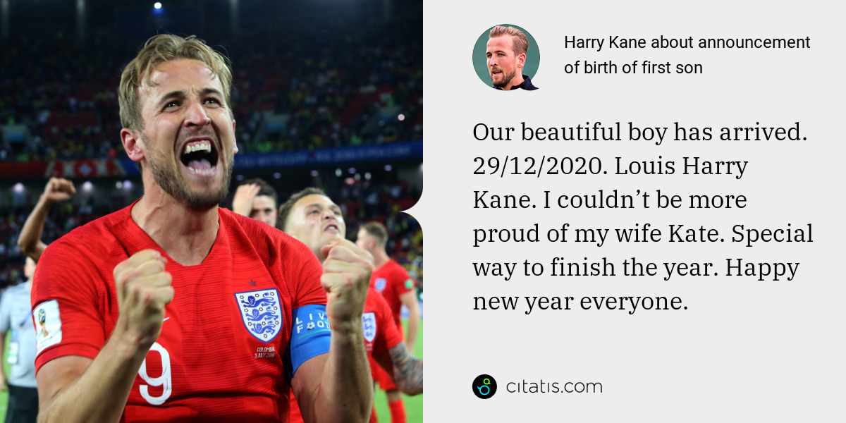 Harry Kane: Our beautiful boy has arrived. 29/12/2020. Louis Harry Kane. I couldn’t be more proud of my wife Kate. Special way to finish the year. Happy new year everyone.