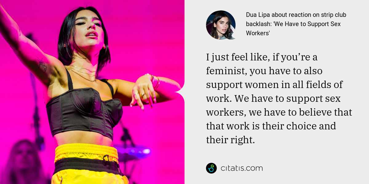 Dua Lipa: I just feel like, if you’re a feminist, you have to also support women in all fields of work. We have to support sex workers, we have to believe that that work is their choice and their right.