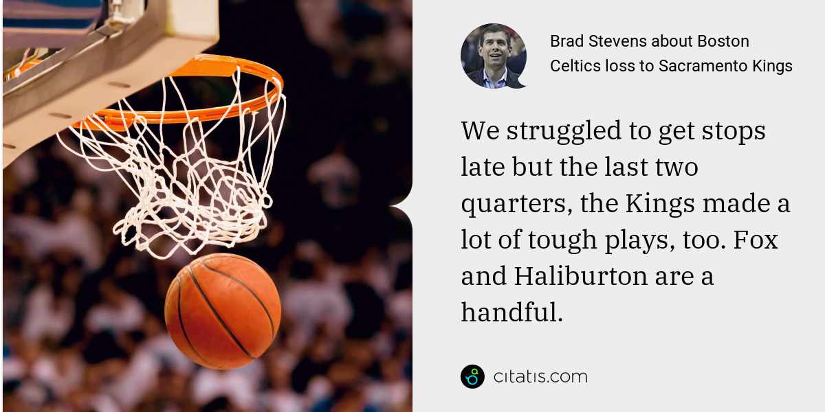 Brad Stevens: We struggled to get stops late but the last two quarters, the Kings made a lot of tough plays, too. Fox and Haliburton are a handful.