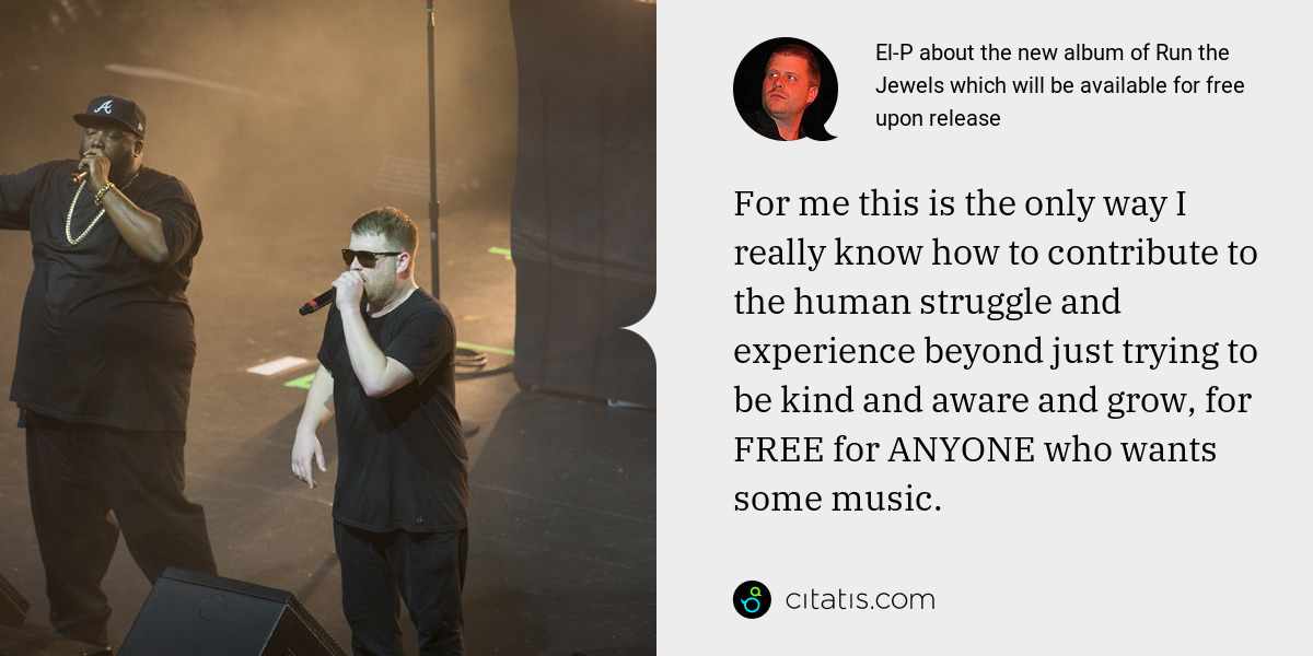 El-P: For me this is the only way I really know how to contribute to the human struggle and experience beyond just trying to be kind and aware and grow, for FREE for ANYONE who wants some music.