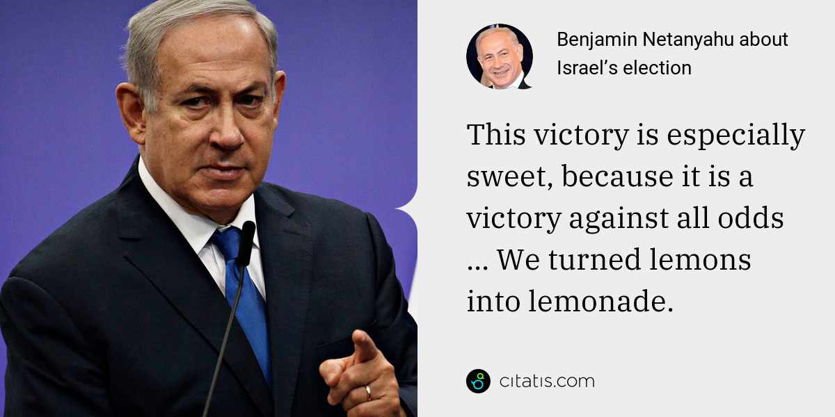 Benjamin Netanyahu: This victory is especially sweet, because it is a victory against all odds ... We turned lemons into lemonade.