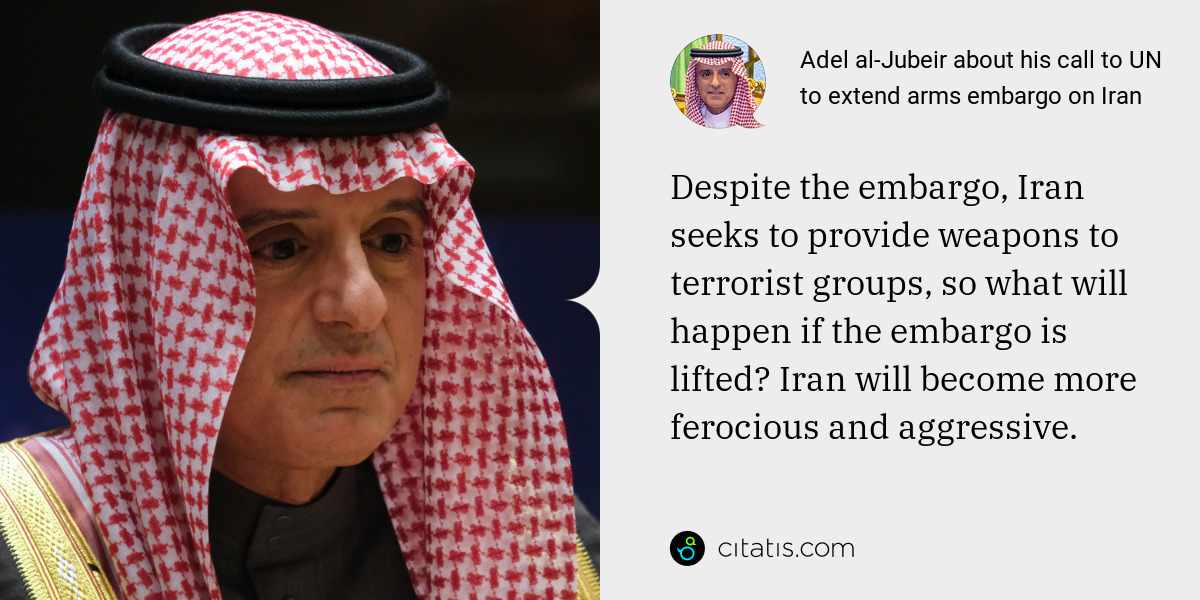 Adel al-Jubeir: Despite the embargo, Iran seeks to provide weapons to terrorist groups, so what will happen if the embargo is lifted? Iran will become more ferocious and aggressive.