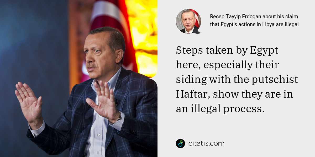 Recep Tayyip Erdogan: Steps taken by Egypt here, especially their siding with the putschist Haftar, show they are in an illegal process.