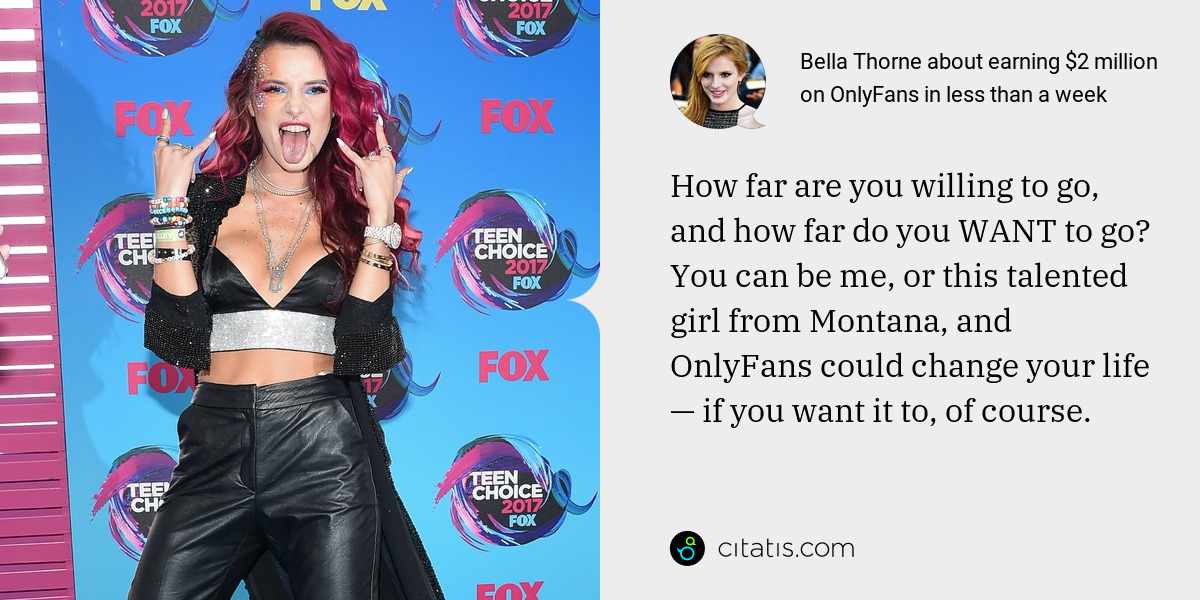 Bella Thorne: How far are you willing to go, and how far do you WANT to go? You can be me, or this talented girl from Montana, and OnlyFans could change your life — if you want it to, of course.
