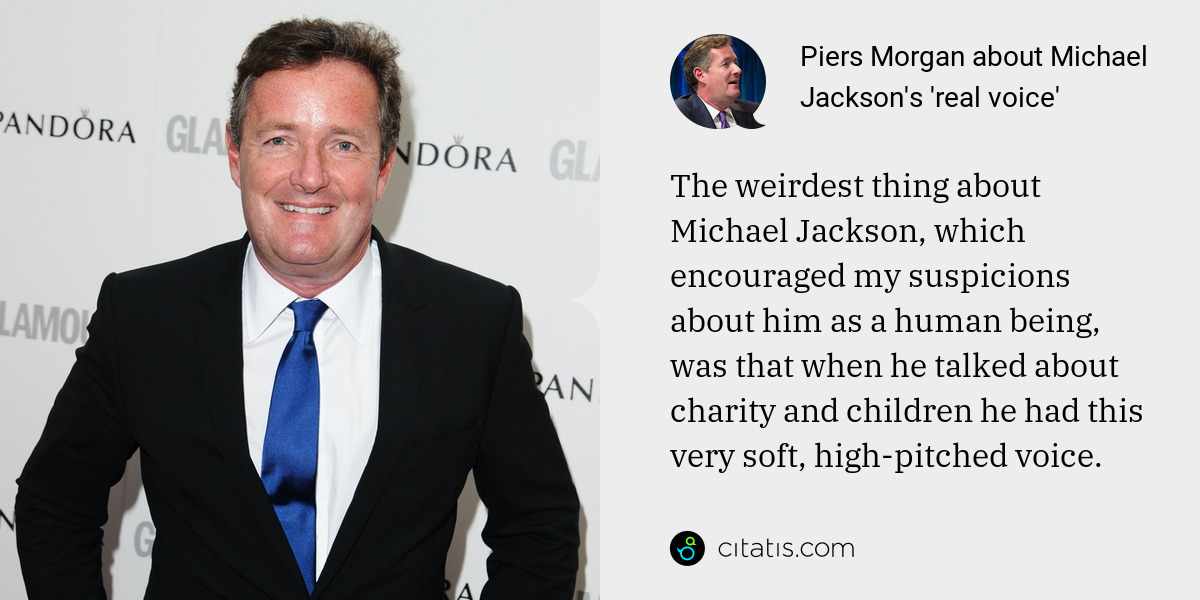 Piers Morgan: The weirdest thing about Michael Jackson, which encouraged my suspicions about him as a human being, was that when he talked about charity and children he had this very soft, high-pitched voice.