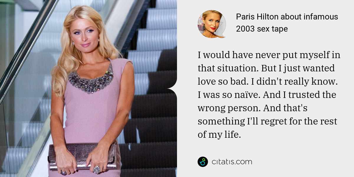 Paris Hilton: I would have never put myself in that situation. But I just wanted love so bad. I didn't really know. I was so naïve. And I trusted the wrong person. And that's something I'll regret for the rest of my life.
