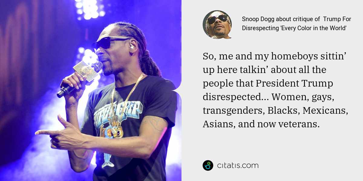 Snoop Dogg: So, me and my homeboys sittin’ up here talkin’ about all the people that President Trump disrespected... Women, gays, transgenders, Blacks, Mexicans, Asians, and now veterans.