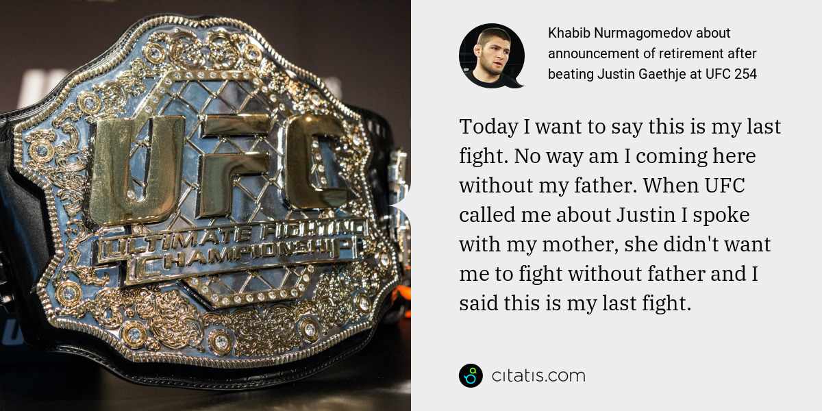 Khabib Nurmagomedov: Today I want to say this is my last fight. No way am I coming here without my father. When UFC called me about Justin I spoke with my mother, she didn't want me to fight without father and I said this is my last fight.