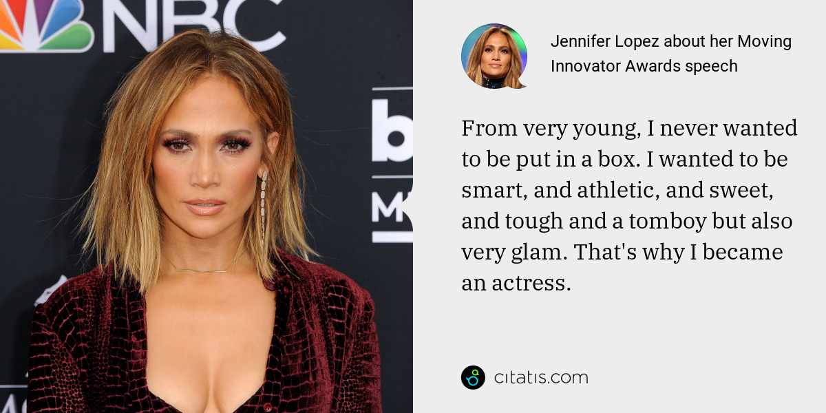 Jennifer Lopez: From very young, I never wanted to be put in a box. I wanted to be smart, and athletic, and sweet, and tough and a tomboy but also very glam. That's why I became an actress.