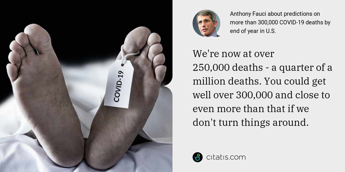 Anthony Fauci: We're now at over 250,000 deaths - a quarter of a million deaths. You could get well over 300,000 and close to even more than that if we don't turn things around.